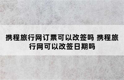 携程旅行网订票可以改签吗 携程旅行网可以改签日期吗